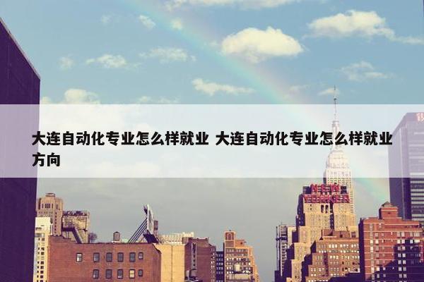 大连自动化专业怎么样就业 大连自动化专业怎么样就业方向