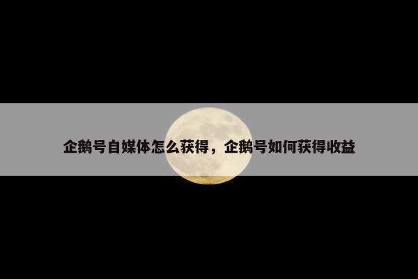 企鹅号自媒体怎么获得，企鹅号如何获得收益