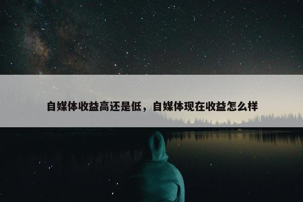 自媒体收益高还是低，自媒体现在收益怎么样