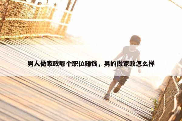 男人做家政哪个职位赚钱，男的做家政怎么样