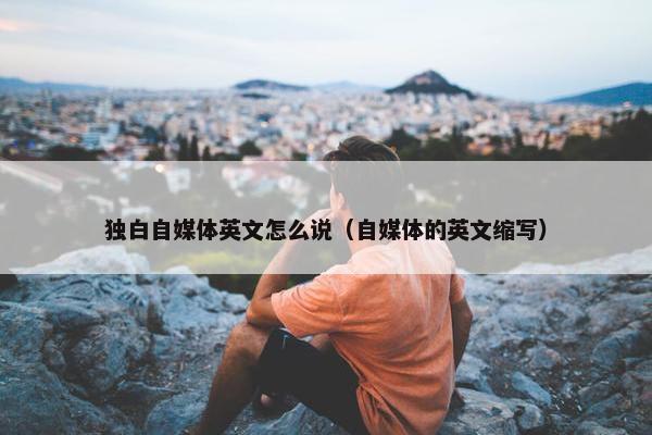 独白自媒体英文怎么说（自媒体的英文缩写）