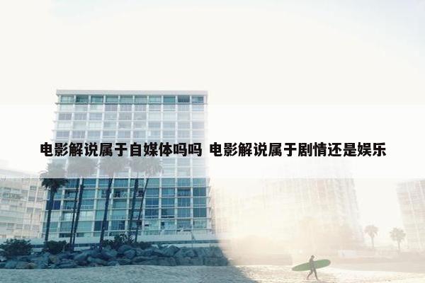 电影解说属于自媒体吗吗 电影解说属于剧情还是娱乐