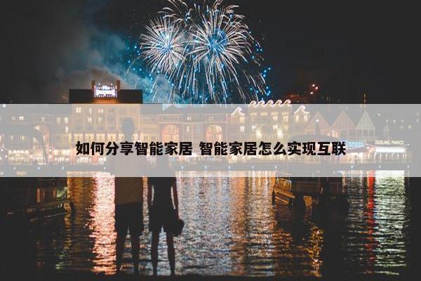 如何分享智能家居 智能家居怎么实现互联