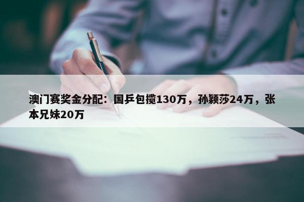 澳门赛奖金分配：国乒包揽130万，孙颖莎24万，张本兄妹20万