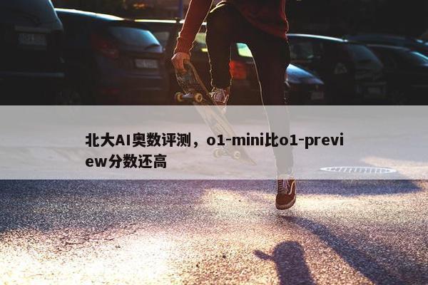 北大AI奥数评测，o1-mini比o1-preview分数还高