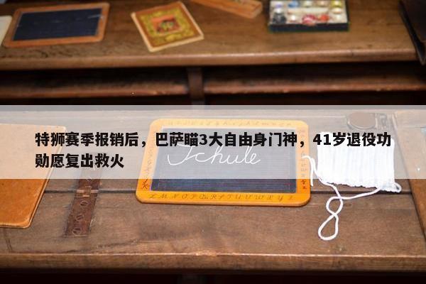 特狮赛季报销后，巴萨瞄3大自由身门神，41岁退役功勋愿复出救火