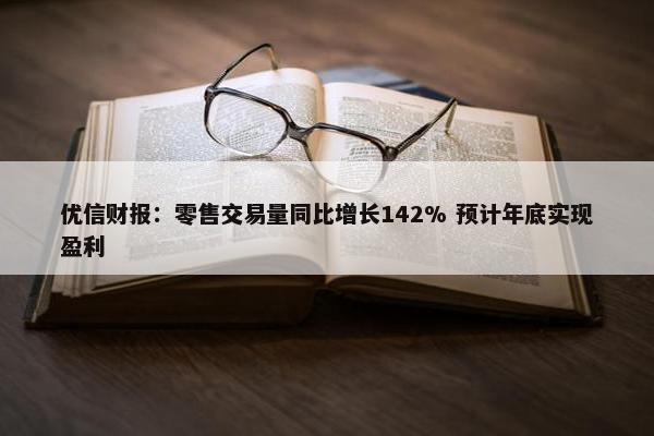 优信财报：零售交易量同比增长142% 预计年底实现盈利