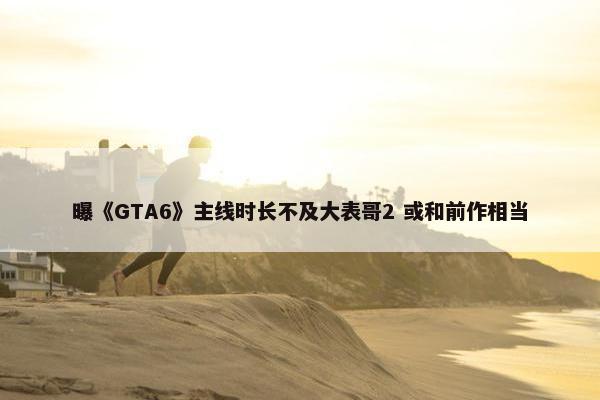 曝《GTA6》主线时长不及大表哥2 或和前作相当