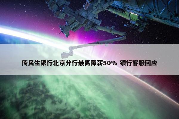 传民生银行北京分行最高降薪50% 银行客服回应