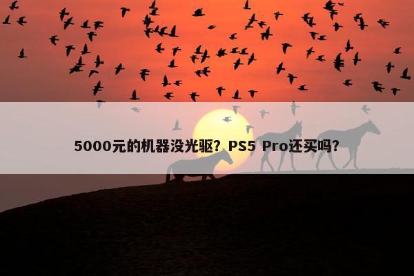 5000元的机器没光驱？PS5 Pro还买吗？