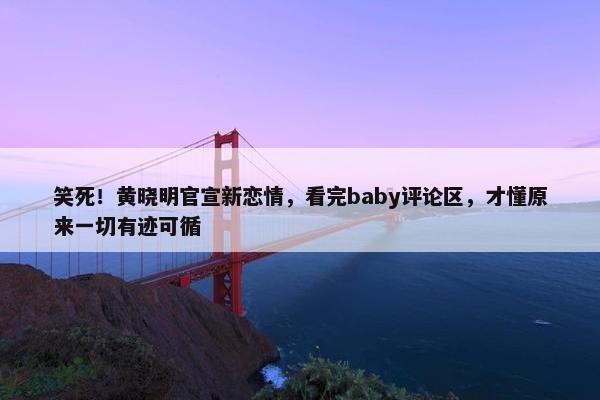 笑死！黄晓明官宣新恋情，看完baby评论区，才懂原来一切有迹可循