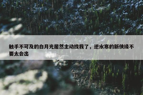 触手不可及的白月光居然主动找我了，逆水寒的新侠缘不要太会出