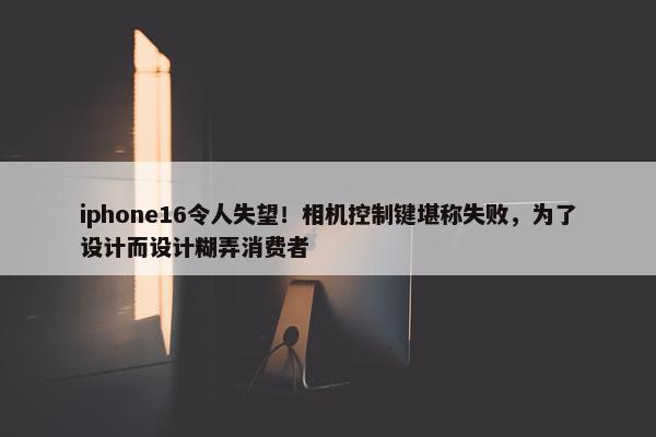 iphone16令人失望！相机控制键堪称失败，为了设计而设计糊弄消费者