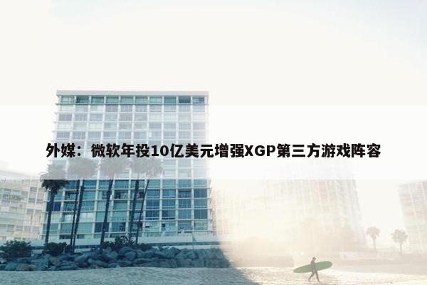 外媒：微软年投10亿美元增强XGP第三方游戏阵容