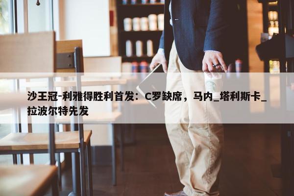 沙王冠-利雅得胜利首发：C罗缺席，马内_塔利斯卡_拉波尔特先发