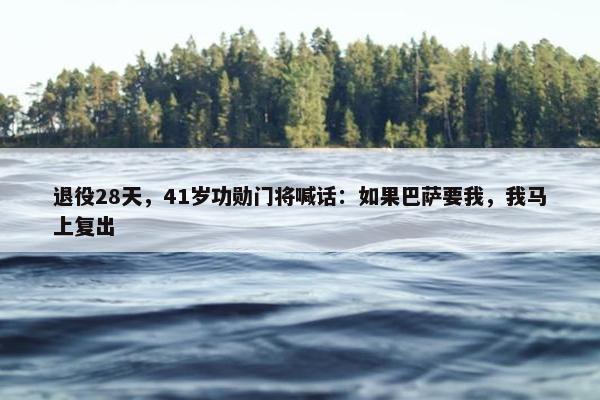 退役28天，41岁功勋门将喊话：如果巴萨要我，我马上复出