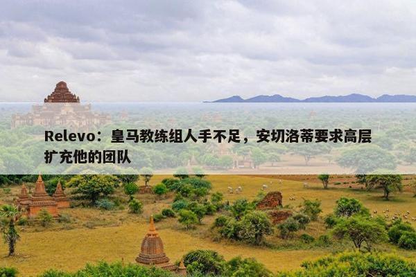 Relevo：皇马教练组人手不足，安切洛蒂要求高层扩充他的团队