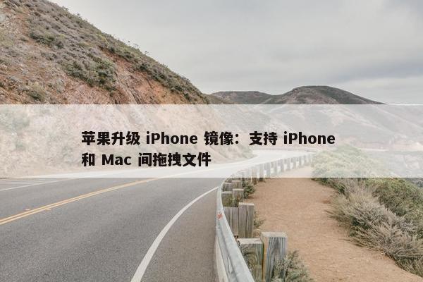 苹果升级 iPhone 镜像：支持 iPhone 和 Mac 间拖拽文件