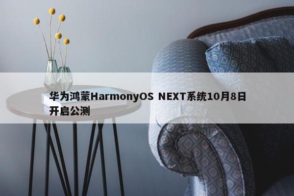 华为鸿蒙HarmonyOS NEXT系统10月8日开启公测