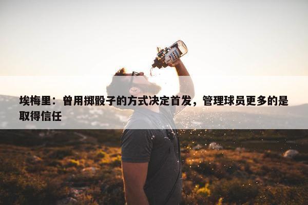 埃梅里：曾用掷骰子的方式决定首发，管理球员更多的是取得信任