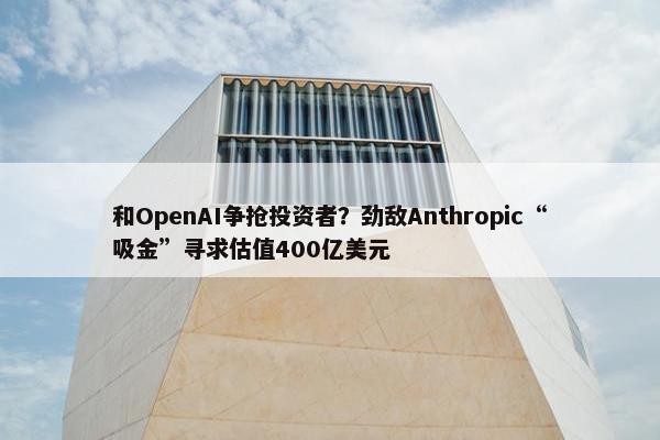 和OpenAI争抢投资者？劲敌Anthropic“吸金”寻求估值400亿美元