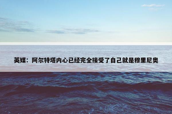 英媒：阿尔特塔内心已经完全接受了自己就是穆里尼奥