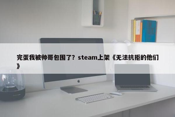 完蛋我被帅哥包围了？steam上架《无法抗拒的他们》