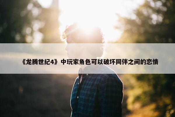 《龙腾世纪4》中玩家角色可以破坏同伴之间的恋情