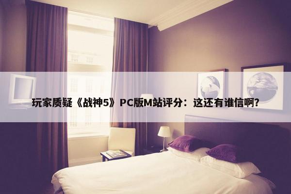 玩家质疑《战神5》PC版M站评分：这还有谁信啊？