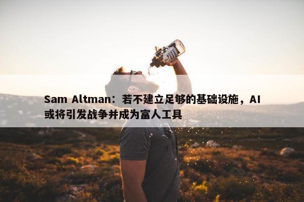 Sam Altman：若不建立足够的基础设施，AI或将引发战争并成为富人工具