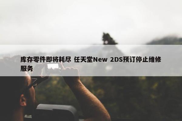 库存零件即将耗尽 任天堂New 2DS预订停止维修服务