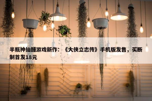 半瓶神仙醋游戏新作：《大侠立志传》手机版发售，买断制首发18元