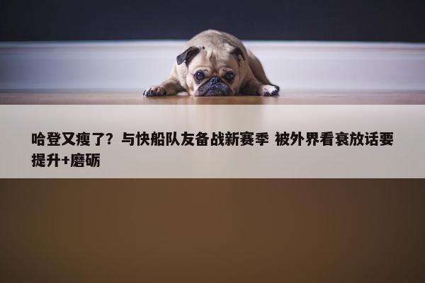 哈登又瘦了？与快船队友备战新赛季 被外界看衰放话要提升+磨砺