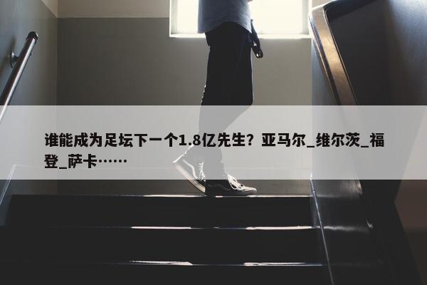 谁能成为足坛下一个1.8亿先生？亚马尔_维尔茨_福登_萨卡……