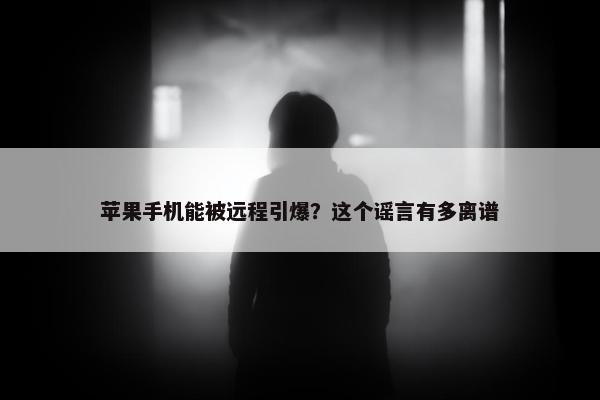 苹果手机能被远程引爆？这个谣言有多离谱