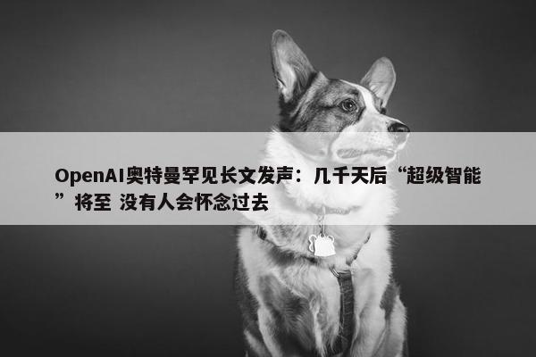 OpenAI奥特曼罕见长文发声：几千天后“超级智能”将至 没有人会怀念过去