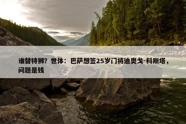 谁替特狮？世体：巴萨想签25岁门将迪奥戈-科斯塔，问题是钱