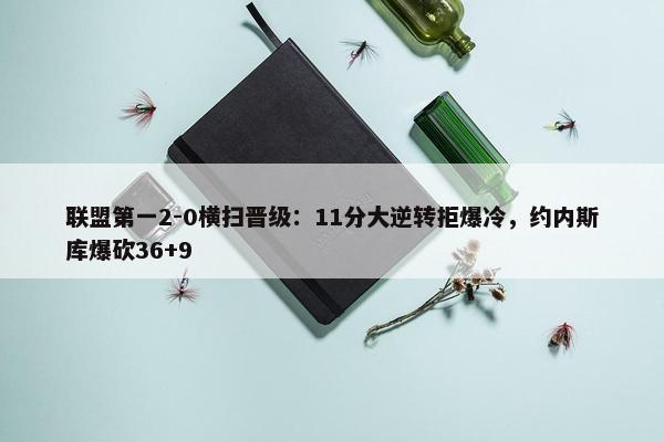 联盟第一2-0横扫晋级：11分大逆转拒爆冷，约内斯库爆砍36+9