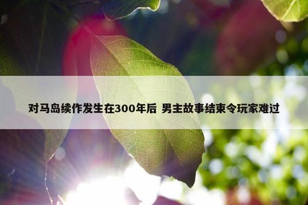 对马岛续作发生在300年后 男主故事结束令玩家难过