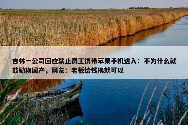 吉林一公司回应禁止员工携带苹果手机进入：不为什么就鼓励换国产，网友：老板给钱换就可以