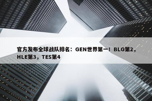 官方发布全球战队排名：GEN世界第一！BLG第2，HLE第3，TES第4