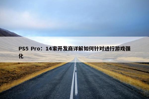 PS5 Pro：14家开发商详解如何针对进行游戏强化