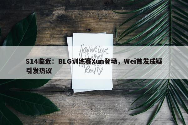 S14临近：BLG训练赛Xun登场，Wei首发成疑引发热议