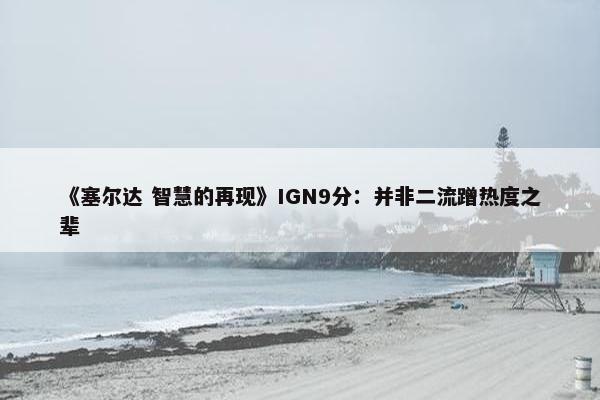 《塞尔达 智慧的再现》IGN9分：并非二流蹭热度之辈