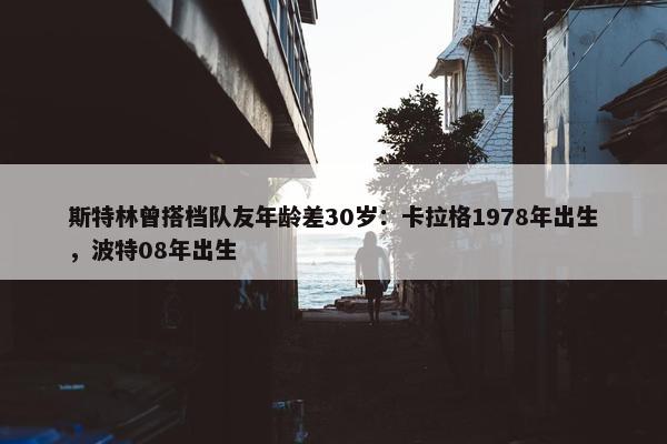 斯特林曾搭档队友年龄差30岁：卡拉格1978年出生，波特08年出生