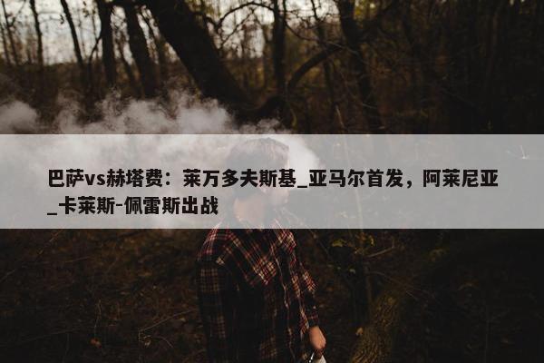 巴萨vs赫塔费：莱万多夫斯基_亚马尔首发，阿莱尼亚_卡莱斯-佩雷斯出战