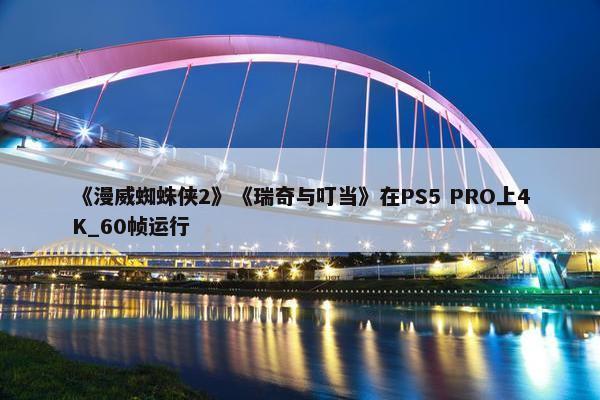 《漫威蜘蛛侠2》《瑞奇与叮当》在PS5 PRO上4K_60帧运行