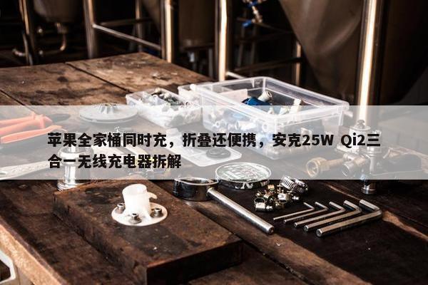 苹果全家桶同时充，折叠还便携，安克25W Qi2三合一无线充电器拆解