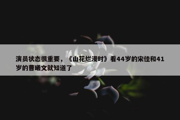 演员状态很重要，《山花烂漫时》看44岁的宋佳和41岁的曹曦文就知道了