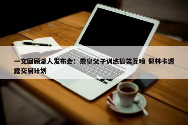 一文回顾湖人发布会：詹皇父子训练搞笑互喷 佩林卡透露交易计划